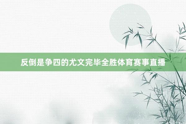 反倒是争四的尤文完毕全胜体育赛事直播
