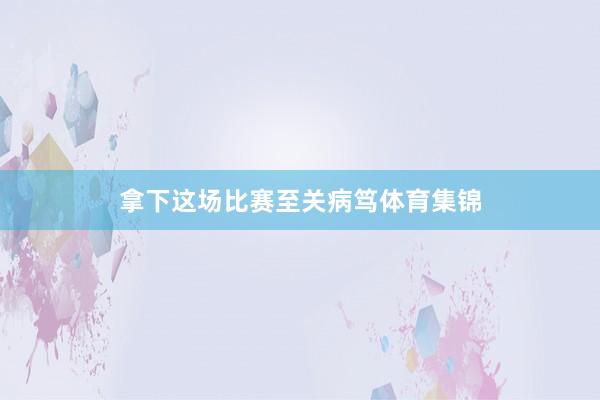 拿下这场比赛至关病笃体育集锦