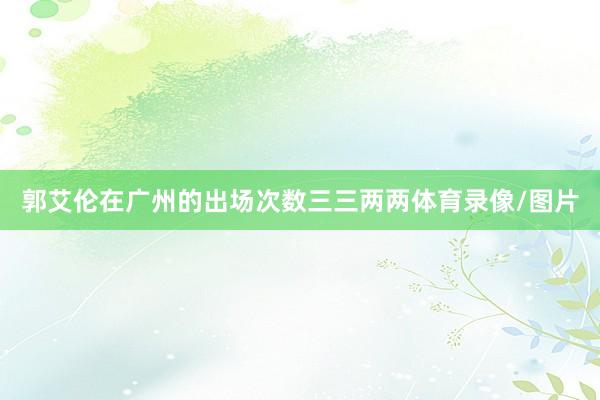 郭艾伦在广州的出场次数三三两两体育录像/图片