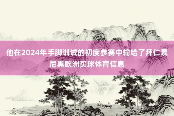 他在2024年手脚训诫的初度参赛中输给了拜仁慕尼黑欧洲买球体育信息
