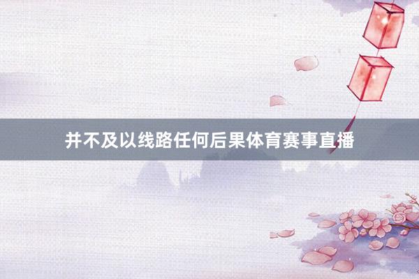 并不及以线路任何后果体育赛事直播