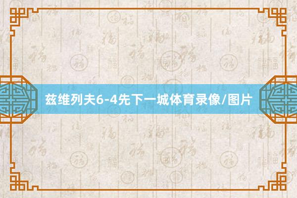 兹维列夫6-4先下一城体育录像/图片