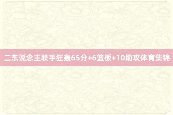 二东说念主联手狂轰65分+6篮板+10助攻体育集锦