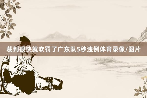 裁判很快就吹罚了广东队5秒违例体育录像/图片