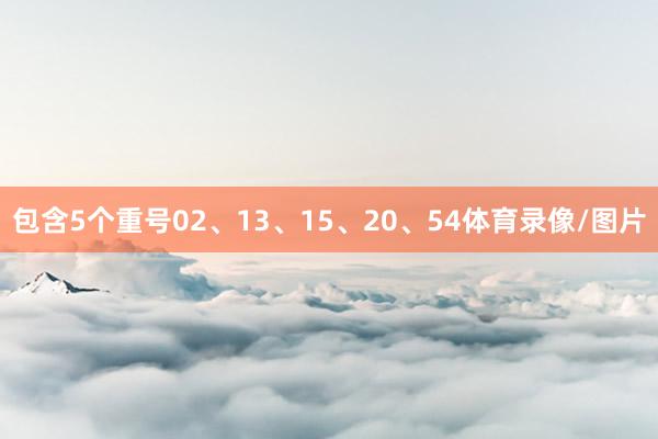 包含5个重号02、13、15、20、54体育录像/图片