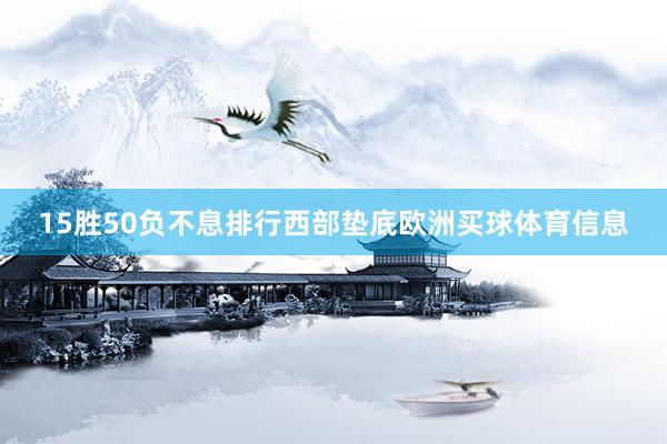 15胜50负不息排行西部垫底欧洲买球体育信息